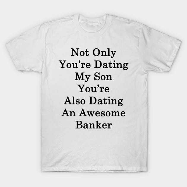 Not Only You're Dating My Son You're Also Dating An Awesome Banker T-Shirt by supernova23